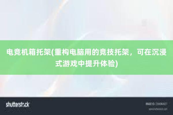 电竞机箱托架(重构电脑用的竞技托架，可在沉浸式游戏中提升体验)