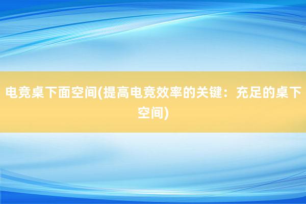 电竞桌下面空间(提高电竞效率的关键：充足的桌下空间)