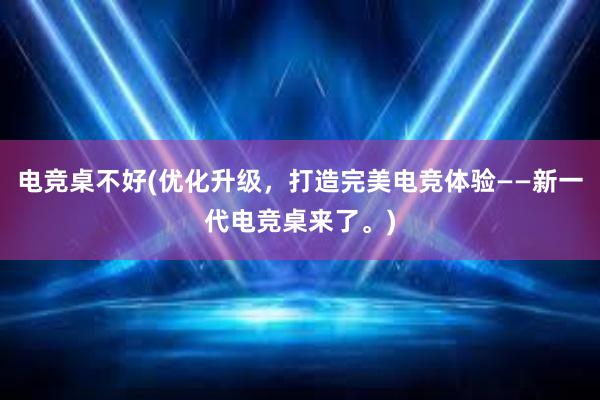 电竞桌不好(优化升级，打造完美电竞体验——新一代电竞桌来了。)