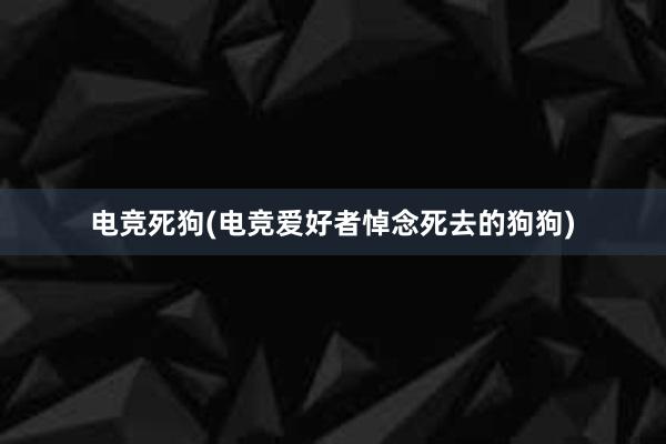 电竞死狗(电竞爱好者悼念死去的狗狗)