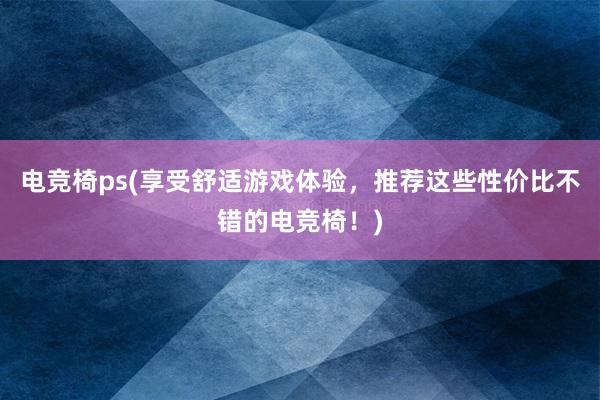 电竞椅ps(享受舒适游戏体验，推荐这些性价比不错的电竞椅！)