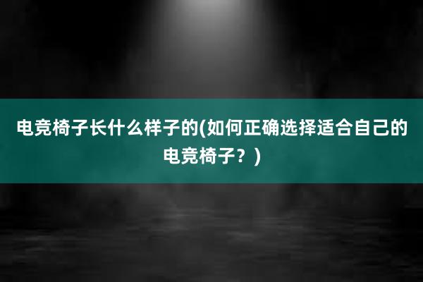 电竞椅子长什么样子的(如何正确选择适合自己的电竞椅子？)