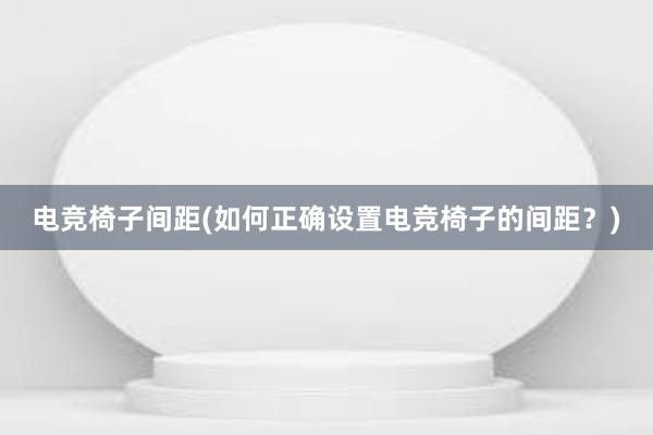 电竞椅子间距(如何正确设置电竞椅子的间距？)