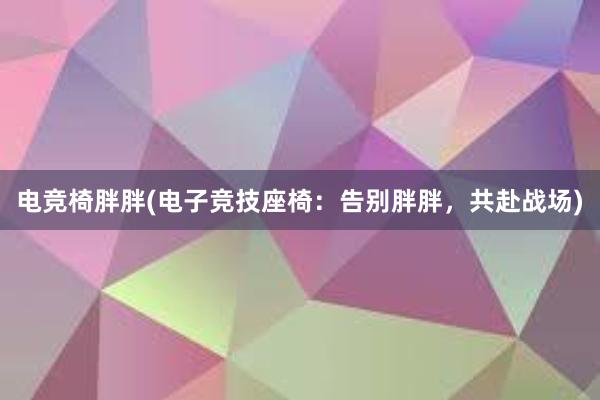 电竞椅胖胖(电子竞技座椅：告别胖胖，共赴战场)