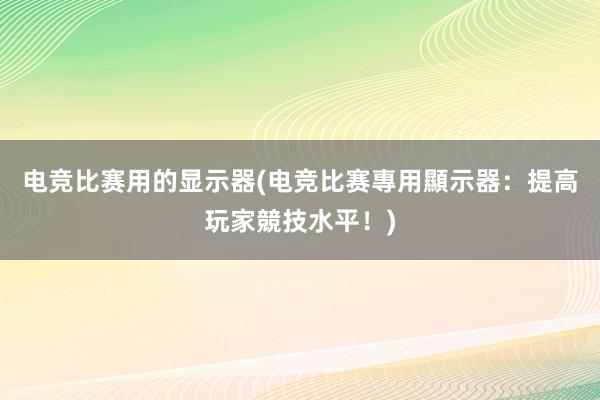 电竞比赛用的显示器(电竞比赛專用顯示器：提高玩家競技水平！)