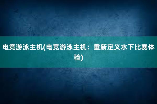 电竞游泳主机(电竞游泳主机：重新定义水下比赛体验)