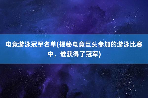 电竞游泳冠军名单(揭秘电竞巨头参加的游泳比赛中，谁获得了冠军)