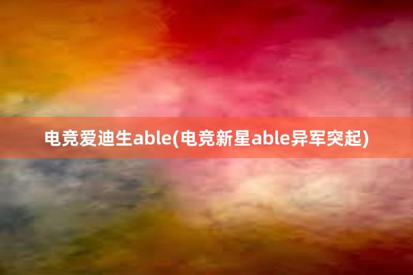 电竞爱迪生able(电竞新星able异军突起)