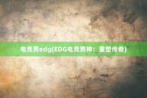 电竞男edg(EDG电竞男神：重塑传奇)