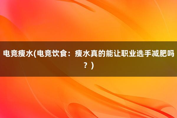 电竞瘦水(电竞饮食：瘦水真的能让职业选手减肥吗？)