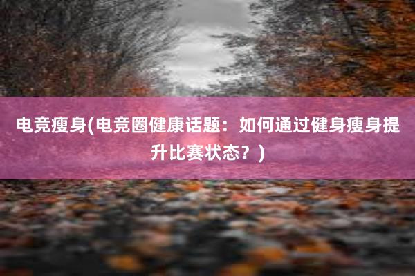 电竞瘦身(电竞圈健康话题：如何通过健身瘦身提升比赛状态？)