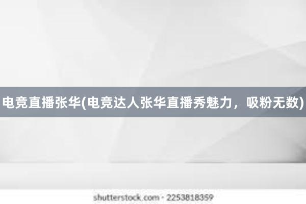 电竞直播张华(电竞达人张华直播秀魅力，吸粉无数)