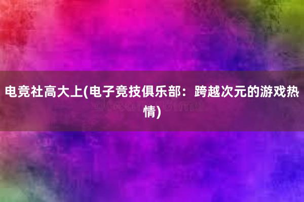 电竞社高大上(电子竞技俱乐部：跨越次元的游戏热情)