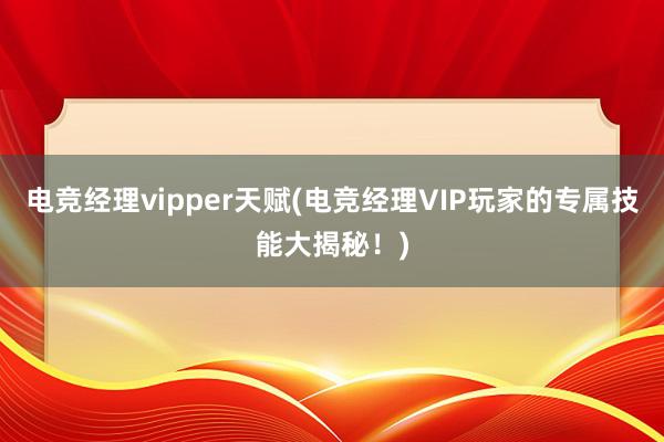 电竞经理vipper天赋(电竞经理VIP玩家的专属技能大揭秘！)