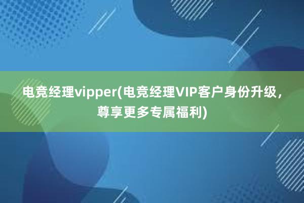 电竞经理vipper(电竞经理VIP客户身份升级，尊享更多专属福利)