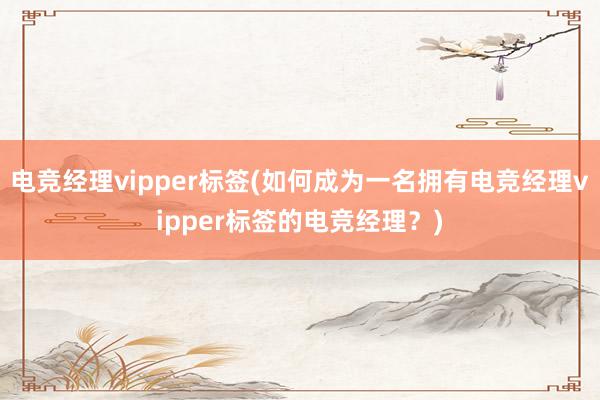 电竞经理vipper标签(如何成为一名拥有电竞经理vipper标签的电竞经理？)