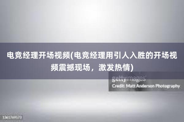 电竞经理开场视频(电竞经理用引人入胜的开场视频震撼现场，激发热情)