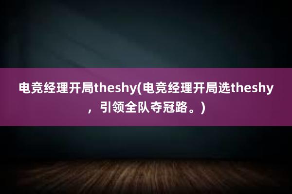 电竞经理开局theshy(电竞经理开局选theshy，引领全队夺冠路。)