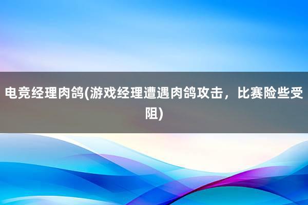 电竞经理肉鸽(游戏经理遭遇肉鸽攻击，比赛险些受阻)