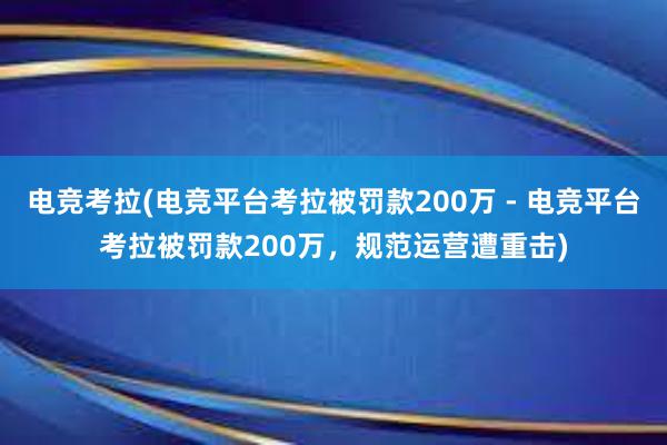 电竞考拉(电竞平台考拉被罚款200万 - 电竞平台考拉被罚款200万，规范运营遭重击)