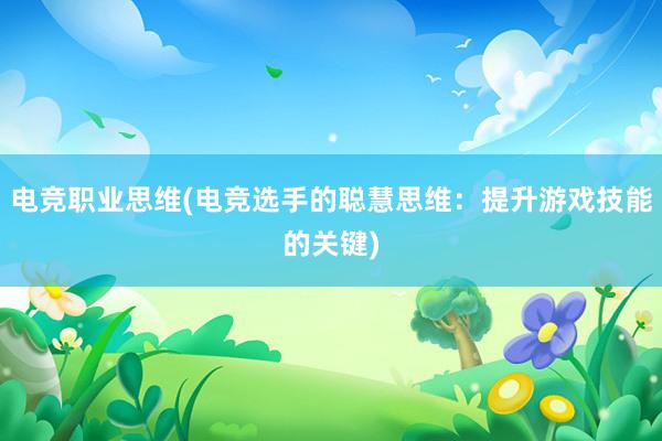 电竞职业思维(电竞选手的聪慧思维：提升游戏技能的关键)