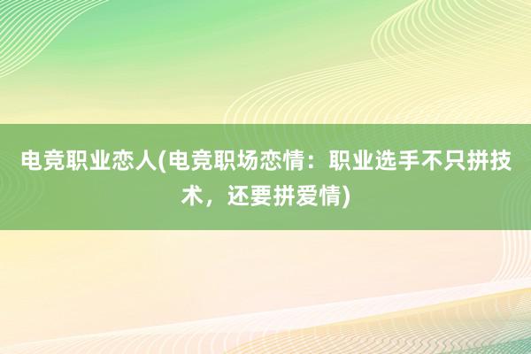 电竞职业恋人(电竞职场恋情：职业选手不只拼技术，还要拼爱情)