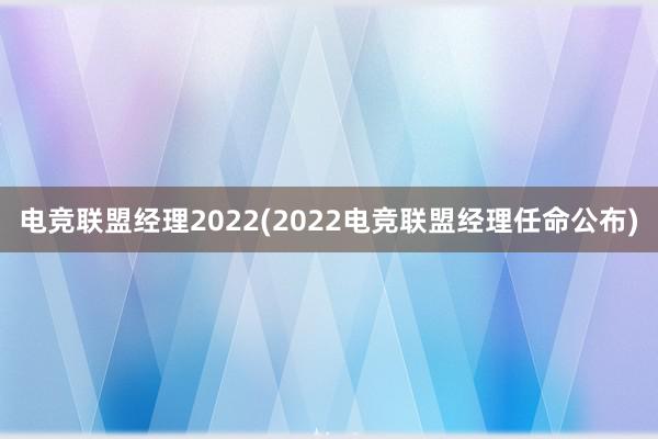 电竞联盟经理2022(2022电竞联盟经理任命公布)