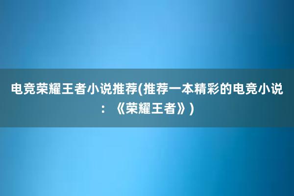 电竞荣耀王者小说推荐(推荐一本精彩的电竞小说：《荣耀王者》)