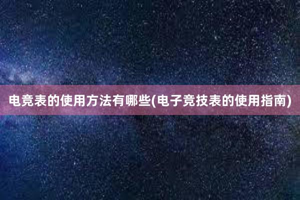 电竞表的使用方法有哪些(电子竞技表的使用指南)