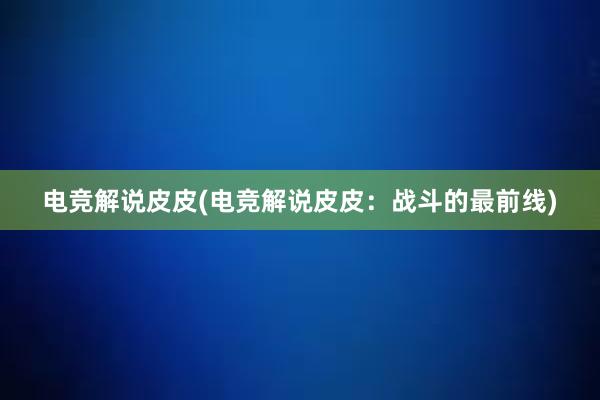 电竞解说皮皮(电竞解说皮皮：战斗的最前线)