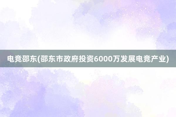 电竞邵东(邵东市政府投资6000万发展电竞产业)