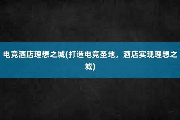 电竞酒店理想之城(打造电竞圣地，酒店实现理想之城)