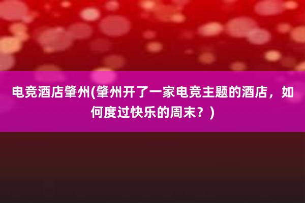 电竞酒店肇州(肇州开了一家电竞主题的酒店，如何度过快乐的周末？)