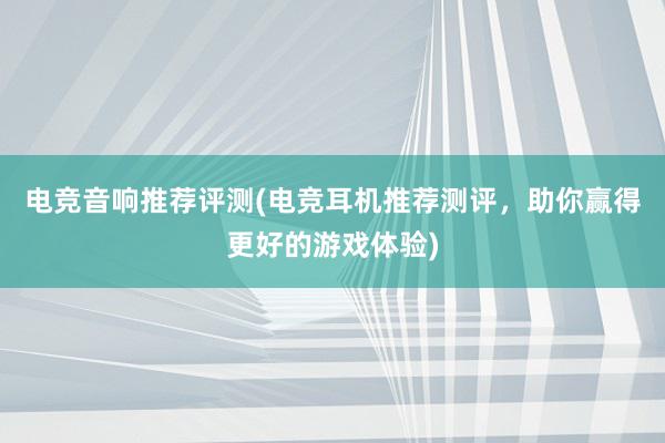 电竞音响推荐评测(电竞耳机推荐测评，助你赢得更好的游戏体验)