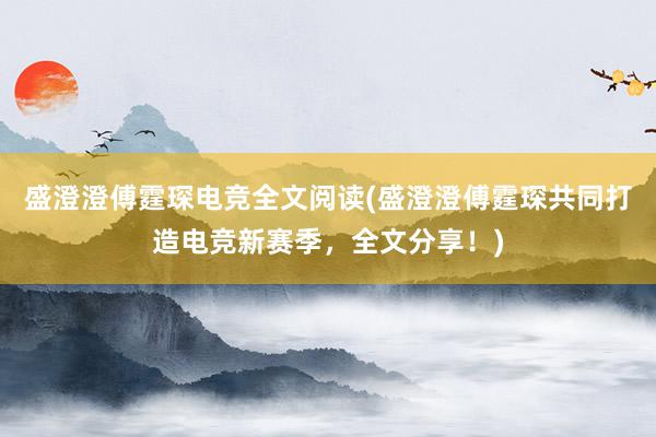 盛澄澄傅霆琛电竞全文阅读(盛澄澄傅霆琛共同打造电竞新赛季，全文分享！)