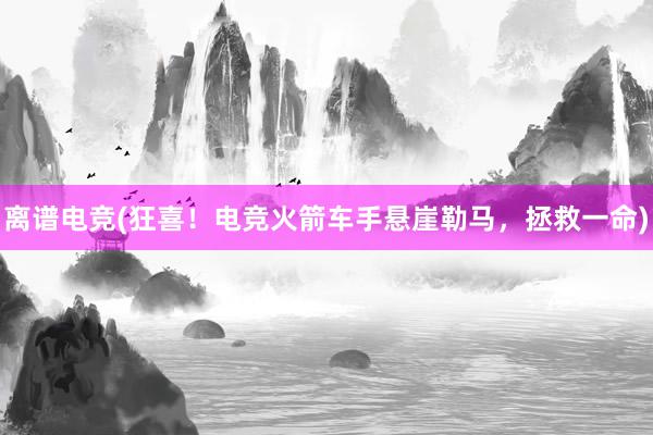 离谱电竞(狂喜！电竞火箭车手悬崖勒马，拯救一命)