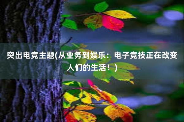 突出电竞主题(从业务到娱乐：电子竞技正在改变人们的生活！)