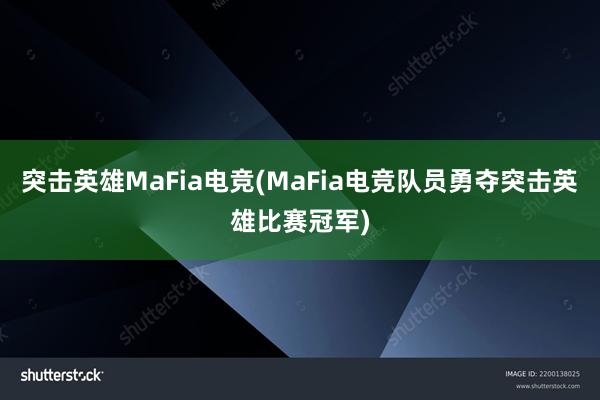 突击英雄MaFia电竞(MaFia电竞队员勇夺突击英雄比赛冠军)