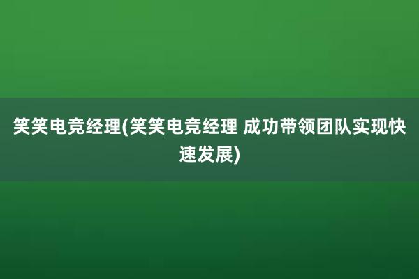 笑笑电竞经理(笑笑电竞经理 成功带领团队实现快速发展)