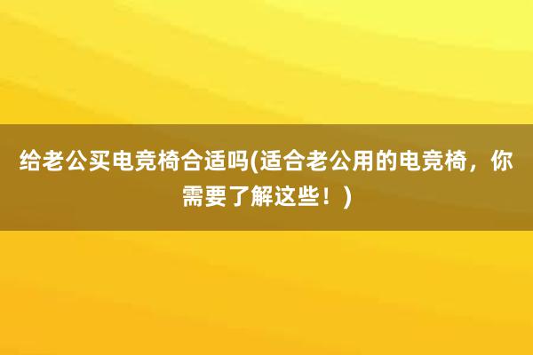 给老公买电竞椅合适吗(适合老公用的电竞椅，你需要了解这些！)