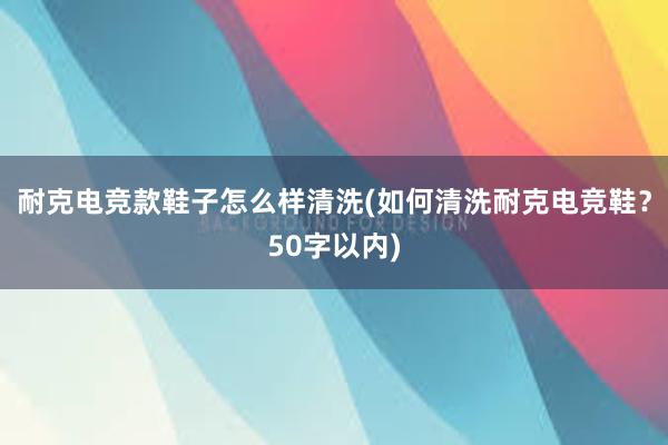 耐克电竞款鞋子怎么样清洗(如何清洗耐克电竞鞋？50字以内)