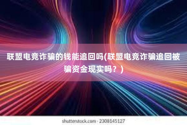 联盟电竞诈骗的钱能追回吗(联盟电竞诈骗追回被骗资金现实吗？)