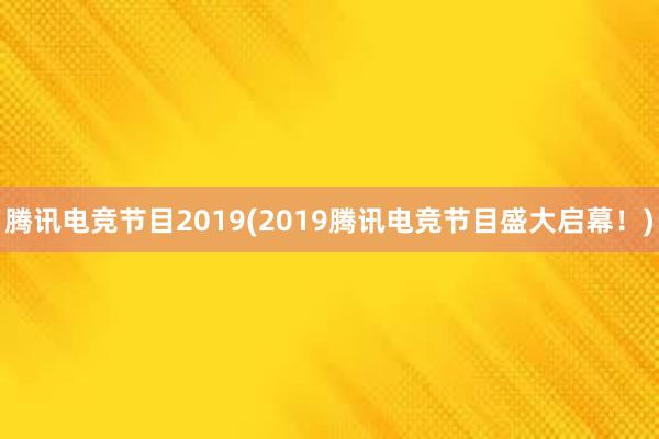 腾讯电竞节目2019(2019腾讯电竞节目盛大启幕！)