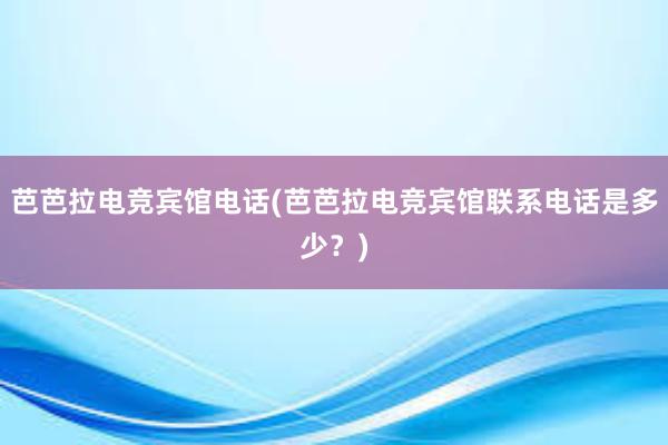 芭芭拉电竞宾馆电话(芭芭拉电竞宾馆联系电话是多少？)