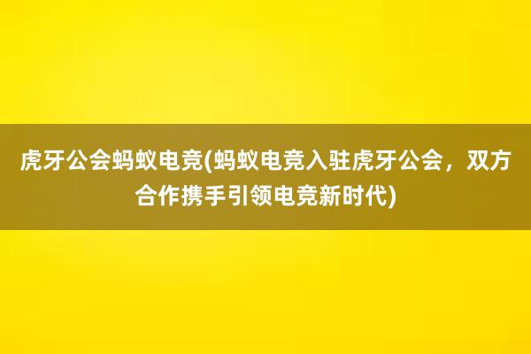 虎牙公会蚂蚁电竞(蚂蚁电竞入驻虎牙公会，双方合作携手引领电竞新时代)