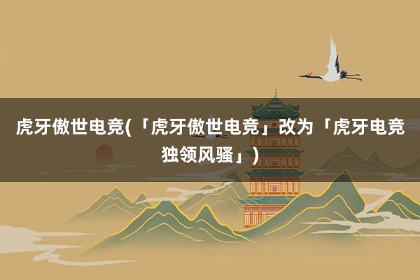 虎牙傲世电竞(「虎牙傲世电竞」改为「虎牙电竞独领风骚」)