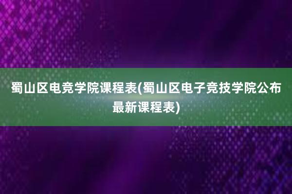 蜀山区电竞学院课程表(蜀山区电子竞技学院公布最新课程表)