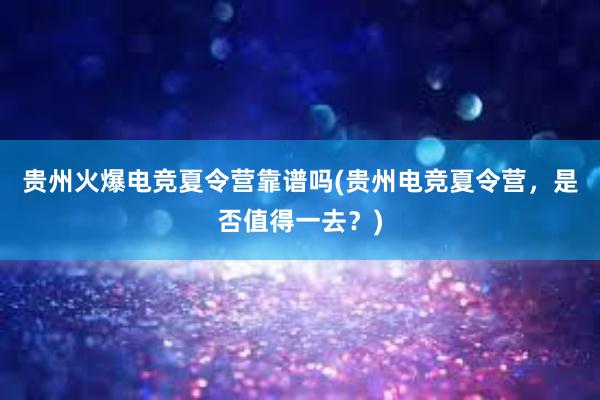 贵州火爆电竞夏令营靠谱吗(贵州电竞夏令营，是否值得一去？)