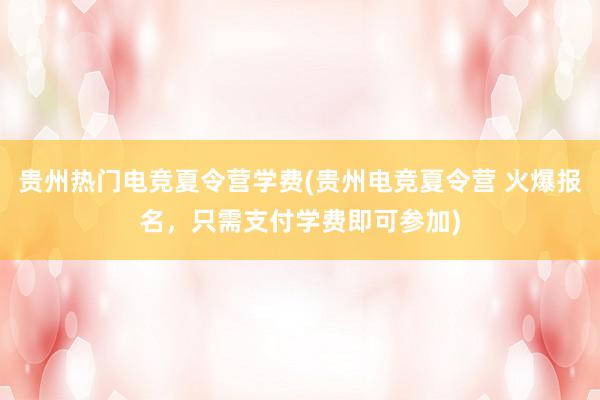 贵州热门电竞夏令营学费(贵州电竞夏令营 火爆报名，只需支付学费即可参加)