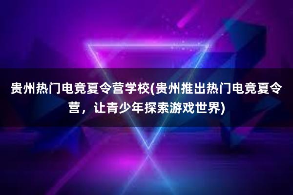 贵州热门电竞夏令营学校(贵州推出热门电竞夏令营，让青少年探索游戏世界)